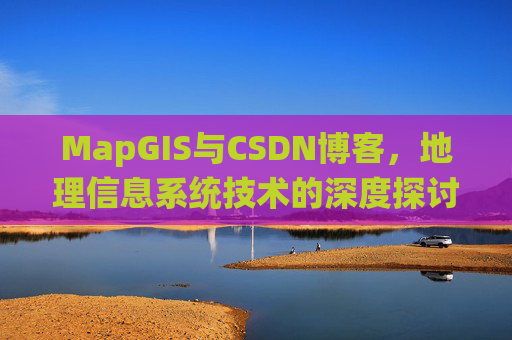 MapGIS与CSDN博客,地理信息系统技术的深度探讨